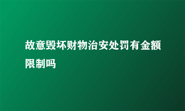 故意毁坏财物治安处罚有金额限制吗