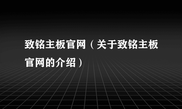 致铭主板官网（关于致铭主板官网的介绍）