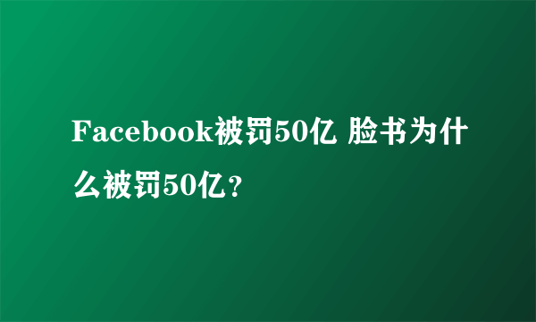 Facebook被罚50亿 脸书为什么被罚50亿？