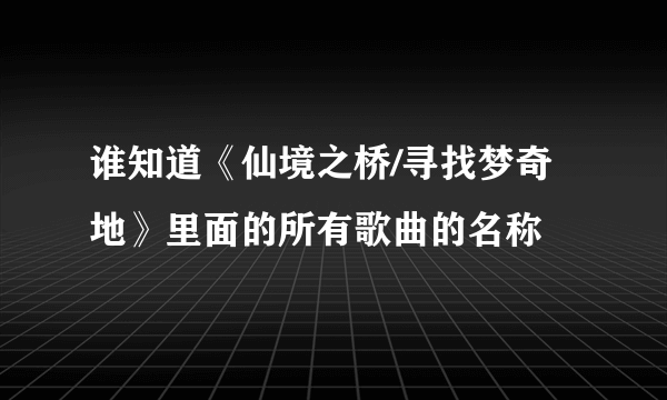 谁知道《仙境之桥/寻找梦奇地》里面的所有歌曲的名称