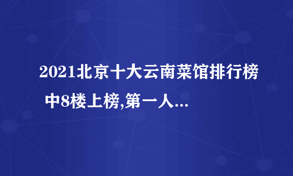 2021北京十大云南菜馆排行榜 中8楼上榜,第一人均90元