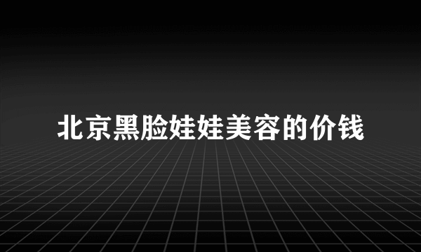 北京黑脸娃娃美容的价钱