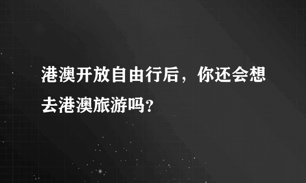 港澳开放自由行后，你还会想去港澳旅游吗？