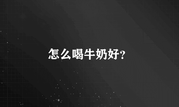 怎么喝牛奶好？