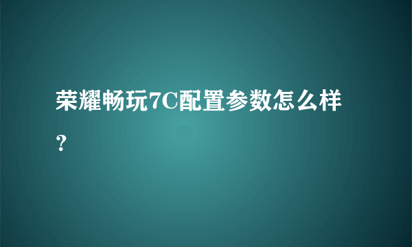 荣耀畅玩7C配置参数怎么样？