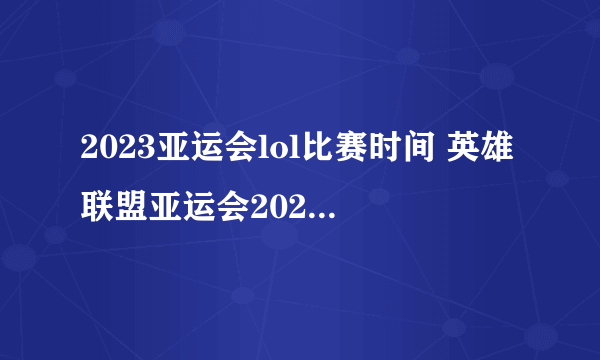 2023亚运会lol比赛时间 英雄联盟亚运会2023年几月几号举办