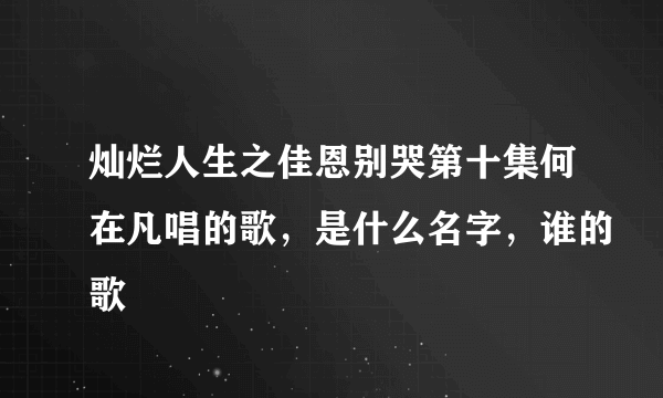 灿烂人生之佳恩别哭第十集何在凡唱的歌，是什么名字，谁的歌