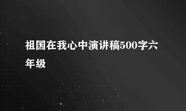 祖国在我心中演讲稿500字六年级