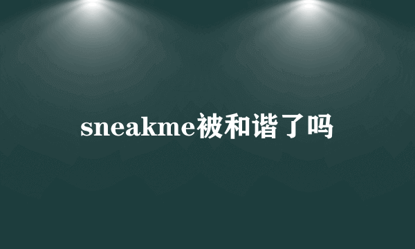 sneakme被和谐了吗