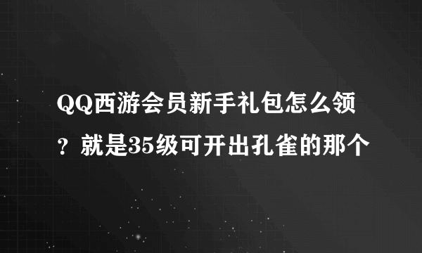 QQ西游会员新手礼包怎么领？就是35级可开出孔雀的那个