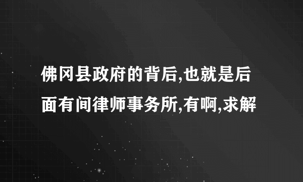 佛冈县政府的背后,也就是后面有间律师事务所,有啊,求解