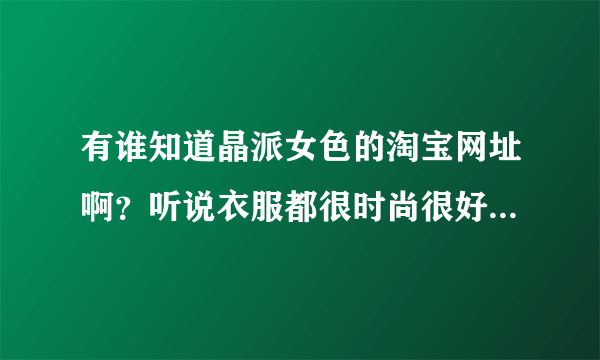 有谁知道晶派女色的淘宝网址啊？听说衣服都很时尚很好看，我想去她店里买衣服！