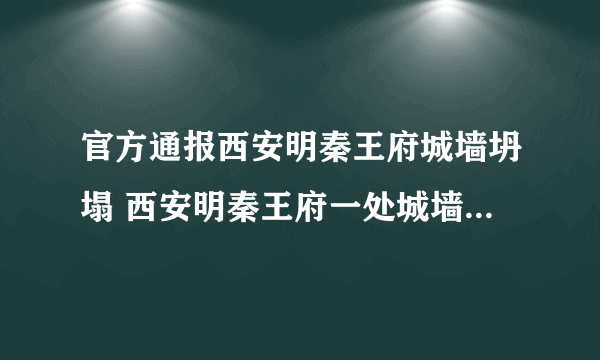 官方通报西安明秦王府城墙坍塌 西安明秦王府一处城墙坍塌瞬间