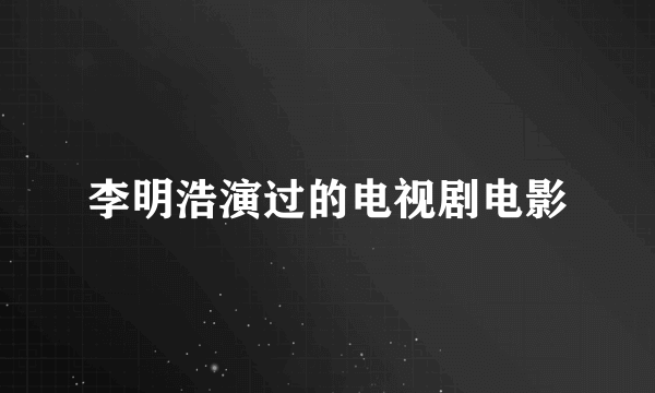 李明浩演过的电视剧电影