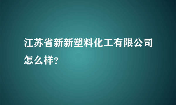 江苏省新新塑料化工有限公司怎么样？