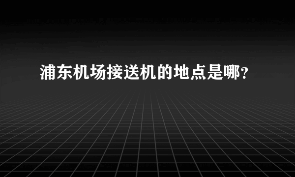 浦东机场接送机的地点是哪？