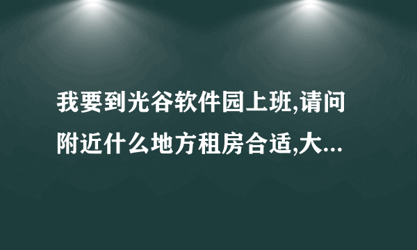 我要到光谷软件园上班,请问附近什么地方租房合适,大概什么价位?多谢了.