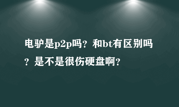 电驴是p2p吗？和bt有区别吗？是不是很伤硬盘啊？