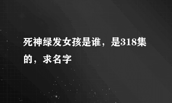 死神绿发女孩是谁，是318集的，求名字