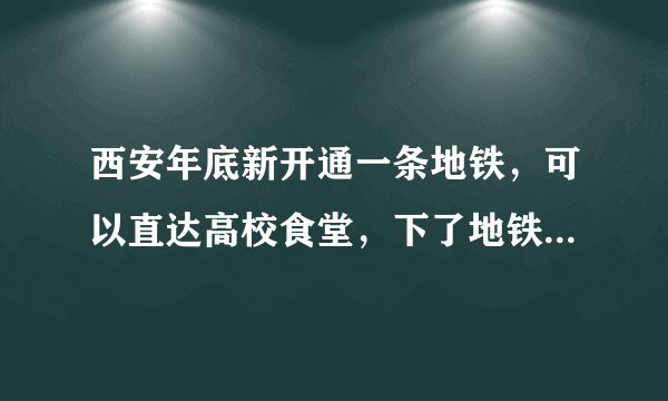 西安年底新开通一条地铁，可以直达高校食堂，下了地铁就能吃饭