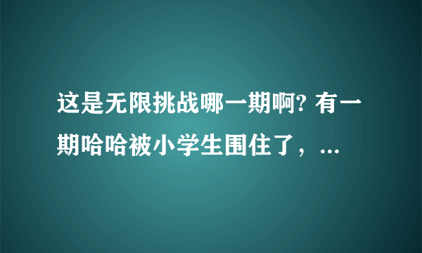 这是无限挑战哪一期啊? 有一期哈哈被小学生围住了，叫着haroro，大叔们身上都带着一个条幅，在t