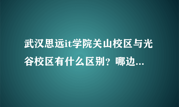 武汉思远it学院关山校区与光谷校区有什么区别？哪边的学生多啊？