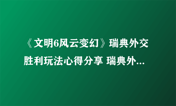 《文明6风云变幻》瑞典外交胜利玩法心得分享 瑞典外交怎么胜利？