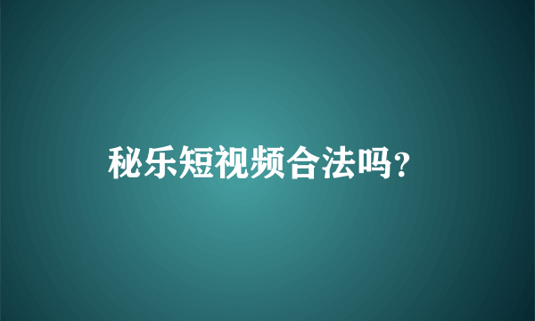 秘乐短视频合法吗？