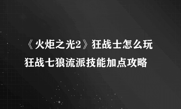 《火炬之光2》狂战士怎么玩 狂战七狼流派技能加点攻略