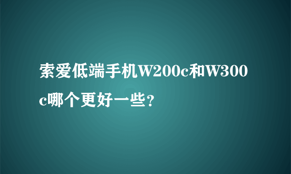 索爱低端手机W200c和W300c哪个更好一些？