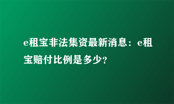 e租宝非法集资最新消息：e租宝赔付比例是多少？