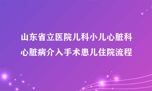 山东省立医院儿科小儿心脏科心脏病介入手术患儿住院流程