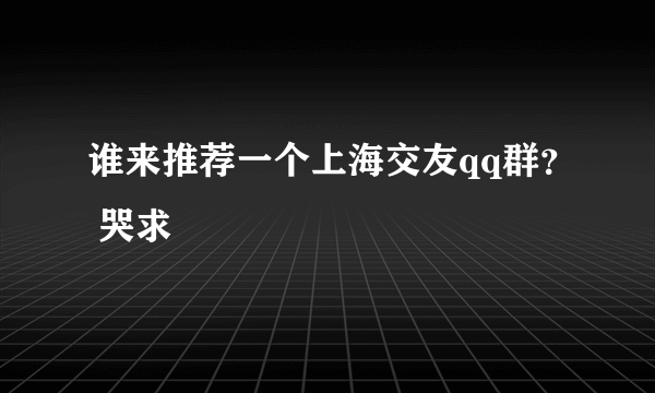 谁来推荐一个上海交友qq群？ 哭求