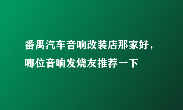 番禺汽车音响改装店那家好，哪位音响发烧友推荐一下