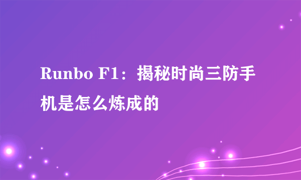 Runbo F1：揭秘时尚三防手机是怎么炼成的