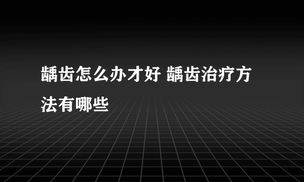 龋齿怎么办才好 龋齿治疗方法有哪些