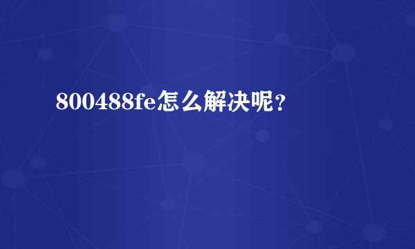 800488fe怎么解决呢？