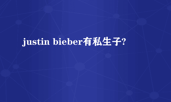 justin bieber有私生子?