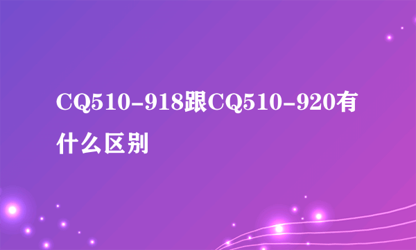 CQ510-918跟CQ510-920有什么区别