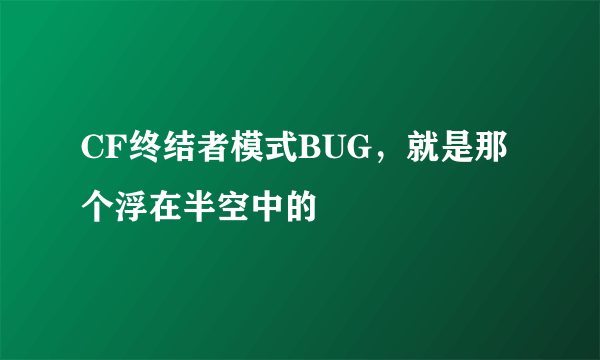 CF终结者模式BUG，就是那个浮在半空中的