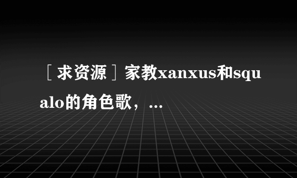 ［求资源］家教xanxus和squalo的角色歌，包括flaming rage、break out，最好还有tatta latta ver. varia