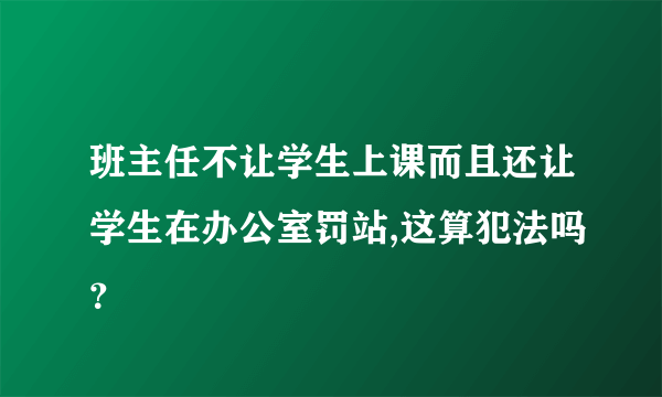 班主任不让学生上课而且还让学生在办公室罚站,这算犯法吗？