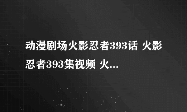 动漫剧场火影忍者393话 火影忍者393集视频 火影忍者393观看