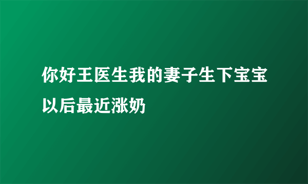 你好王医生我的妻子生下宝宝以后最近涨奶