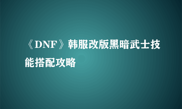 《DNF》韩服改版黑暗武士技能搭配攻略