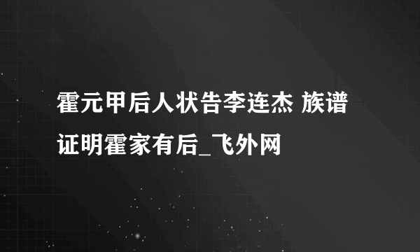 霍元甲后人状告李连杰 族谱证明霍家有后_飞外网