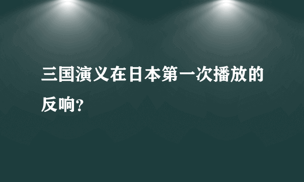 三国演义在日本第一次播放的反响？