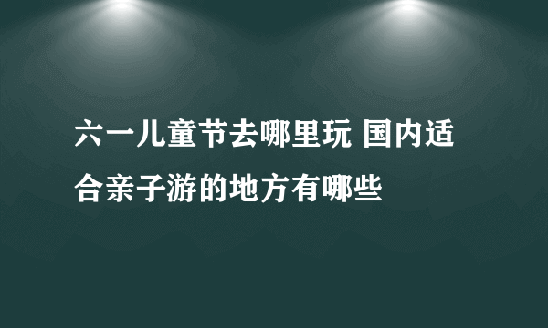 六一儿童节去哪里玩 国内适合亲子游的地方有哪些