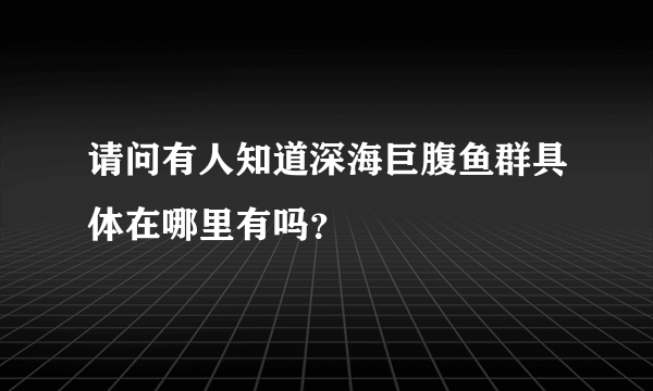 请问有人知道深海巨腹鱼群具体在哪里有吗？