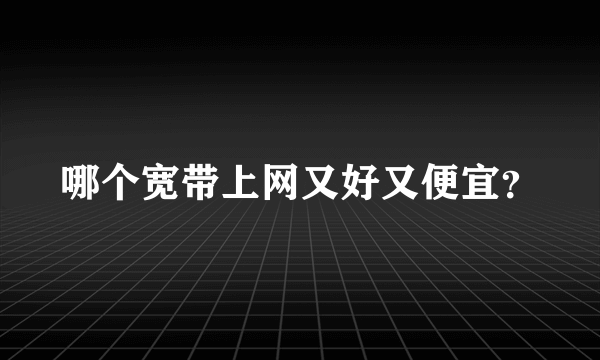 哪个宽带上网又好又便宜？